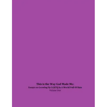 This is the Way God Made Me: Essays on Growing Up LGBTQ in a World Full of Hate- Volume One