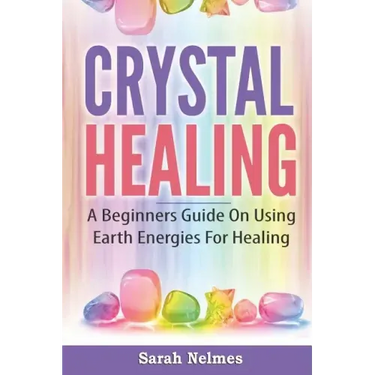 Crystal Healing: A Beginners Guide On Using Earth Energies For Healing