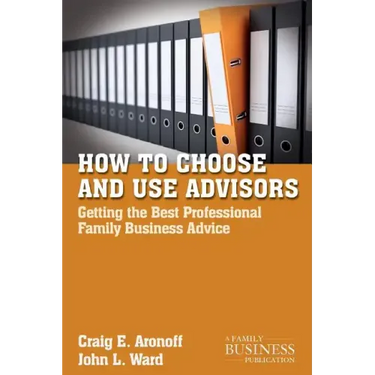 How to Choose and Use Advisors: Getting the Best Professional Family Business Advice