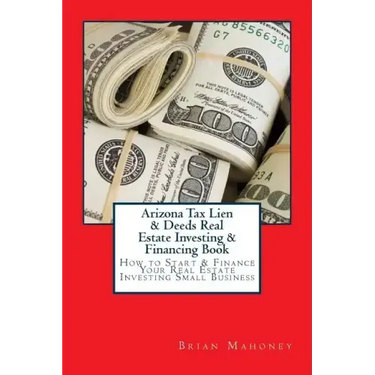 Arizona Tax Lien & Deeds Real Estate Investing & Financing Book: How to Start & Finance Your Real Estate Investing Small Business