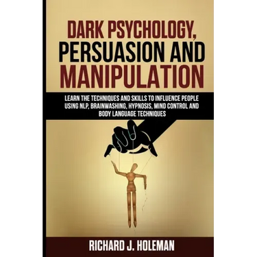 Dark Psychology, Persuasion, and Manipulation: Learn the Techniques and Skills to Influence People Using NLP, Brainwashing, Hypnosis, Mind Control, an