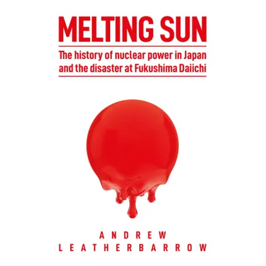 Melting Sun: The History of Nuclear Power in Japan and the Disaster at Fukushima Daiichi