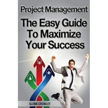 Project Management: The Easy Guide To Maximize Your Success