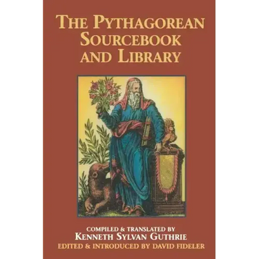The Pythagorean Sourcebook and Library: An Anthology of Ancient Writings Which Relate to Pythagoras and Pythagorean Philosophy