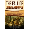 The Fall of Constantinople: A Captivating Guide to the Conquest of Constantinople by the Ottoman Turks that Marked the end of the Byzantine Empire
