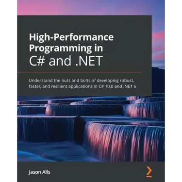 High-Performance Programming in C# and .NET: Understand the nuts and bolts of developing robust, faster, and resilient applications in C# 10.0 and .NE