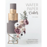 Wafer Paper Cakes: Modern Cake Designs and Techniques for Wafer Paper Flowers and More