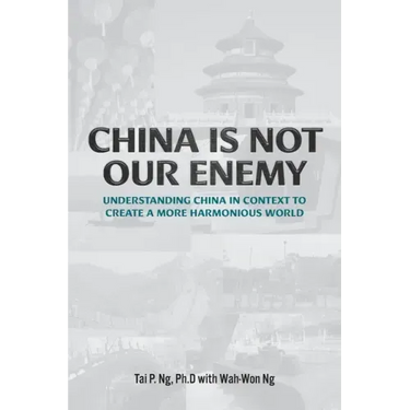 China Is Not Our Enemy: Understanding China In Context To Create A More Harmonious World