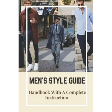 Men's Style Guide: Handbook With A Complete Instruction: How To Change Your Style Male