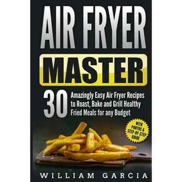 Air Fryer Master: 30 Amazingly Easy Air Fryer Recipes to Roast, Bake and Grill Healthy Fried Meals for any Budget