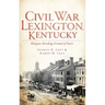 Civil War Lexington, Kentucky: Bluegrass Breeding Ground of Power