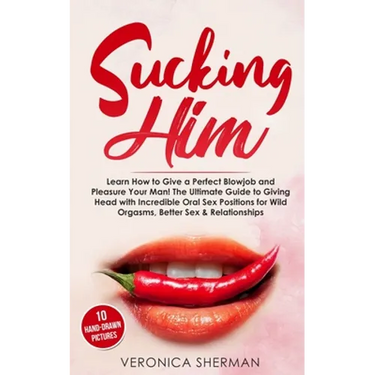 Sucking Him: Learn How to Give a Perfect Blowjob and Pleasure Your Man! The Ultimate Guide to Giving Head with Incredible Oral Sex
