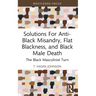 Solutions For Anti-Black Misandry, Flat Blackness, and Black Male Death: The Black Masculinist Turn