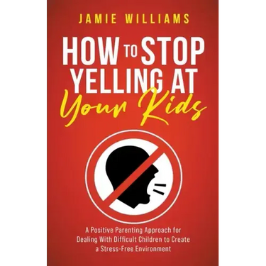 How to Stop Yelling at Your Kids: A Positive Parenting Approach for Dealing with Difficult Children to Create a Stress-Free Environment