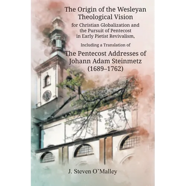 The Origin of the Wesleyan Theological Vision for Christian Globalization and the Pursuit of Pentecost in Early Pietist Revivalism, Including a Transl