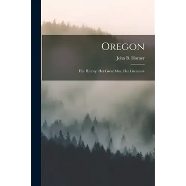 Oregon: Her History, Her Great Men, Her Literature