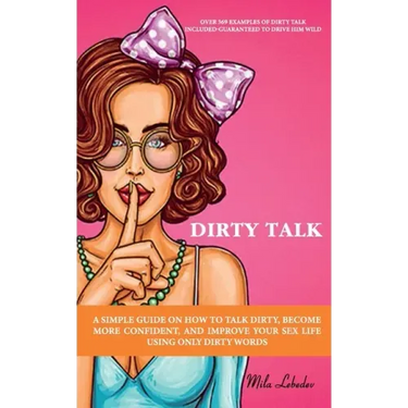 Dirty Talk: A Simple Guide on How to Talk Dirty, Become More Confident, and Improve Your Sex Life Using Only Dirty Words: (Over 36