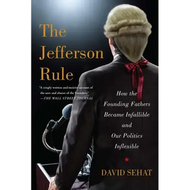 The Jefferson Rule: How the Founding Fathers Became Infallible and Our Politics Inflexible