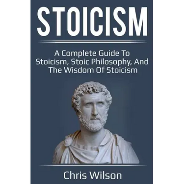 Stoicism: A Complete Guide to Stoicism, Stoic Philosophy, and the Wisdom of Stoicism