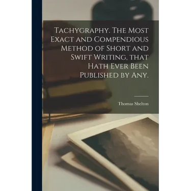 Tachygraphy. The Most Exact and Compendious Method of Short and Swift Writing, That Hath Ever Been Published by Any.