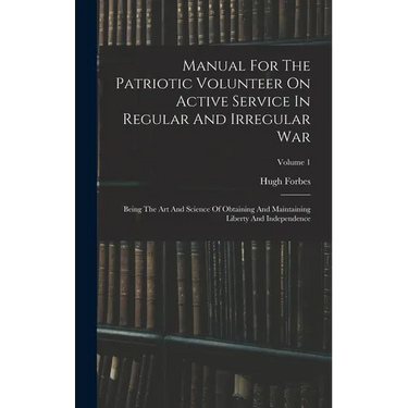 Manual For The Patriotic Volunteer On Active Service In Regular And Irregular War: Being The Art And Science Of Obtaining And Maintaining Liberty And