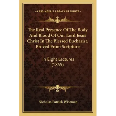 The Real Presence Of The Body And Blood Of Our Lord Jesus Christ In The Blessed Eucharist, Proved From Scripture: In Eight Lectures (1859)
