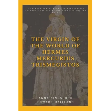 The Virgin of the World of Hermes Mercurius Trismegistos: A translation of Hermetic manuscripts. Introductory essays (on Hermeticism) and notes