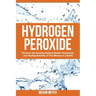 Hydrogen Peroxide: Discover the Amazing Natural Health, Household and Healing Benefits of This Miracle in a Bottle