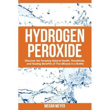 Hydrogen Peroxide: Discover the Amazing Natural Health, Household and Healing Benefits of This Miracle in a Bottle