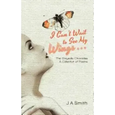 I Can't Wait to See My Wings . . .: The Chrysalis Chronicles a Collection of Poems