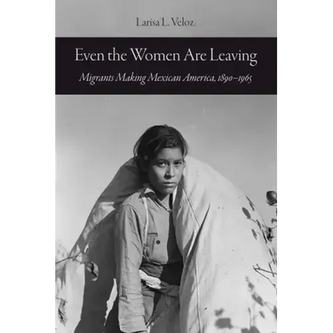 Even the Women Are Leaving: Migrants Making Mexican America, 1890-1965