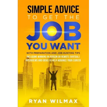 Simple Advice to Get the Job You Want: With Preparation and Job Hunting Tips Including Winning in Person or Remote (Virtual) Interviews and Ideas to H