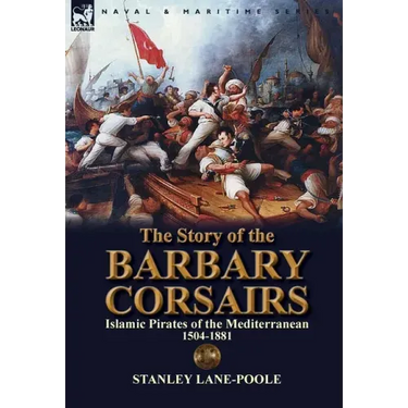 The Story of the Barbary Corsairs: Islamic Pirates of the Mediterranean 1504-1881