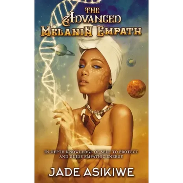 The Advanced Melanin Empath: In Depth Knowledge of Self to Protect and Guide Empathic Energy
