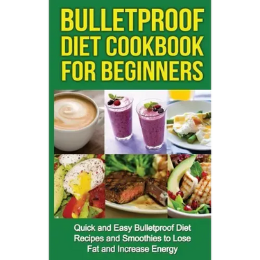 Bulletproof Diet Cookbook For Beginners: Quick and Easy Recipes and Smoothies to Lose Fat and Increase Energy