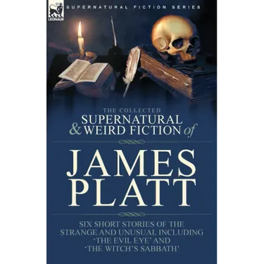 The Collected Supernatural and Weird Fiction of James Platt: Six Short Stories of the Strange and Unusual Including 'The Evil Eye' and 'The Witch's Sa