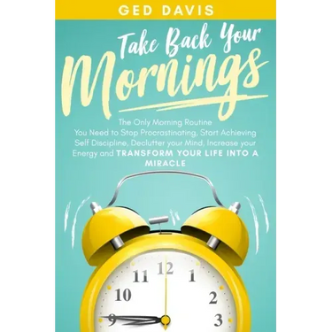 Take Back Your Mornings: The Only Morning Routine You Need to Stop Procrastinating, Start Achieving Self Discipline, Declutter your Mind, Incre