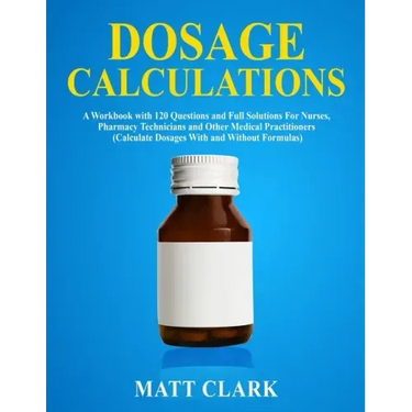 Dosage Calculations: A Workbook with 120 Questions and Full Solutions For Nurses, Pharmacy Technicians and Other Medical Practitioners (Cal