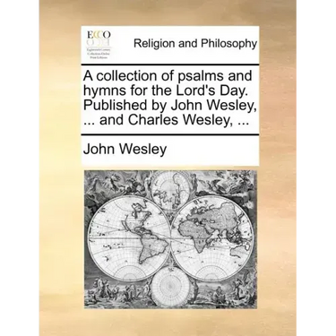 A Collection of Psalms and Hymns for the Lord's Day. Published by John Wesley, ... and Charles Wesley, ...