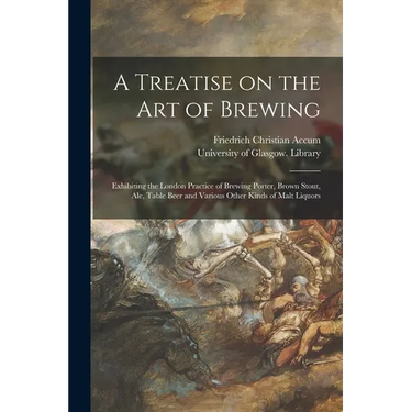A Treatise on the Art of Brewing: Exhibiting the London Practice of Brewing Porter, Brown Stout, Ale, Table Beer and Various Other Kinds of Malt Liquo