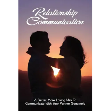 Relationship Communication: A Better, More Loving Way To Communicate With Your Partner Genuinely: Communication Guide For Couples
