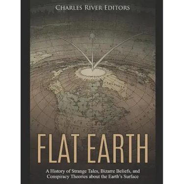 Flat Earth: A History of Strange Tales, Bizarre Beliefs, and Conspiracy Theories about the Earth's Surface