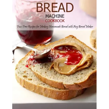 Bread Machine Cookbook: Fuss-Free Recipes for Making Homemade Bread with Any Bread Maker