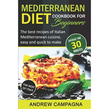 Mediterranean Diet Cookbook For Beginners: The Best Recipes Of Italian Mediterranean Cuisine, Easy And Quick To Make - (Average Time 30 Minutes)