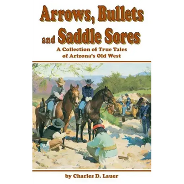 Arrows, Bullets and Saddle Sores: A Collection of True Tales of Arizona's Old West