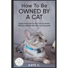 How To Be Owned By A Cat: Simple Action Plan For First Time Cat Owners Who Have NO Idea What They Are Getting Into
