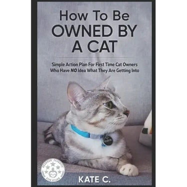 How To Be Owned By A Cat: Simple Action Plan For First Time Cat Owners Who Have NO Idea What They Are Getting Into