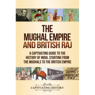 The Mughal Empire and British Raj: A Captivating Guide to the History of India, Starting from the Mughals to the British Empire