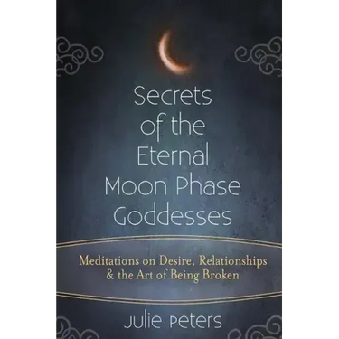Secrets of the Eternal Moon Phase Goddesses: Meditations on Desire, Relationships and the Art of Being Broken