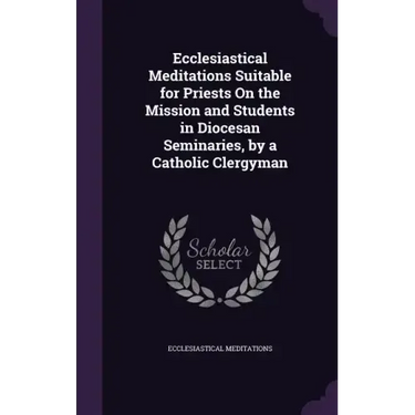 Ecclesiastical Meditations Suitable for Priests On the Mission and Students in Diocesan Seminaries, by a Catholic Clergyman